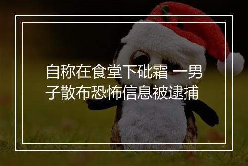 自称在食堂下砒霜 一男子散布恐怖信息被逮捕