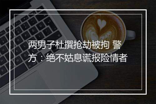 两男子杜撰抢劫被拘 警方：绝不姑息谎报险情者