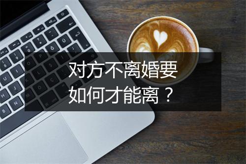 对方不离婚要如何才能离？