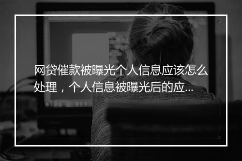 网贷催款被曝光个人信息应该怎么处理，个人信息被曝光后的应对策略