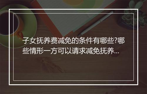 子女抚养费减免的条件有哪些?哪些情形一方可以请求减免抚养费
