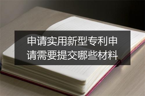 申请实用新型专利申请需要提交哪些材料