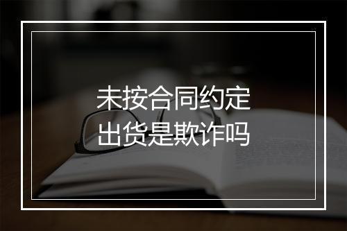 未按合同约定出货是欺诈吗