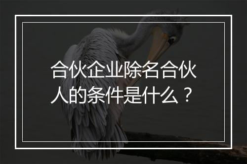 合伙企业除名合伙人的条件是什么？