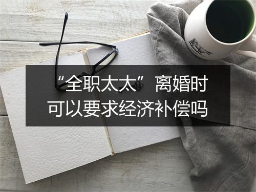 “全职太太”离婚时可以要求经济补偿吗
