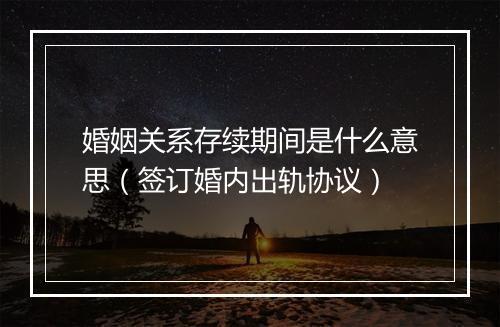 婚姻关系存续期间是什么意思（签订婚内出轨协议）