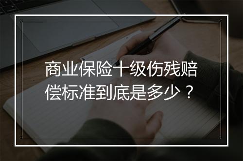 商业保险十级伤残赔偿标准到底是多少？