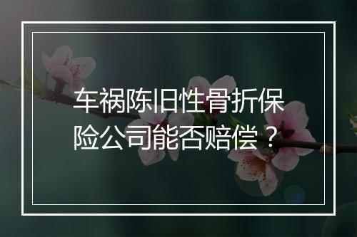车祸陈旧性骨折保险公司能否赔偿？
