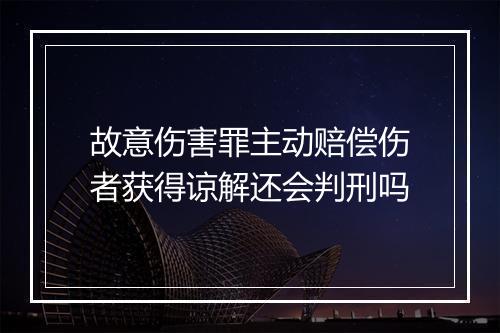 故意伤害罪主动赔偿伤者获得谅解还会判刑吗