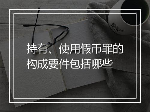 持有、使用假币罪的构成要件包括哪些
