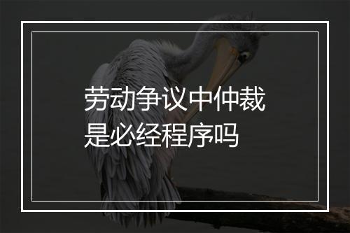 劳动争议中仲裁是必经程序吗