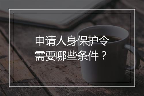 申请人身保护令需要哪些条件？