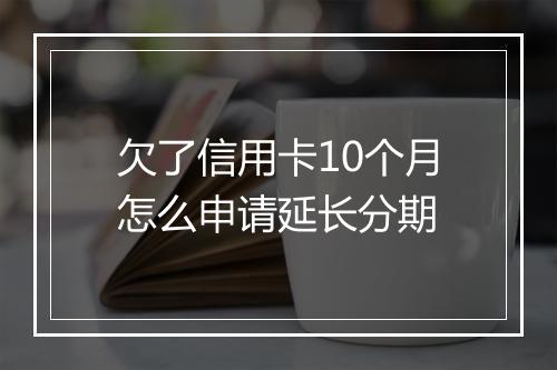 欠了信用卡10个月怎么申请延长分期