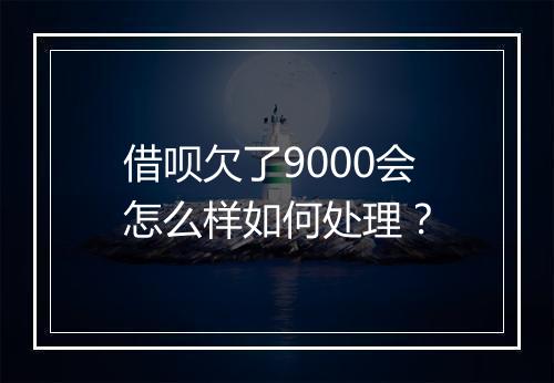 借呗欠了9000会怎么样如何处理？