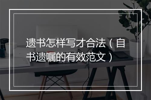 遗书怎样写才合法（自书遗嘱的有效范文）