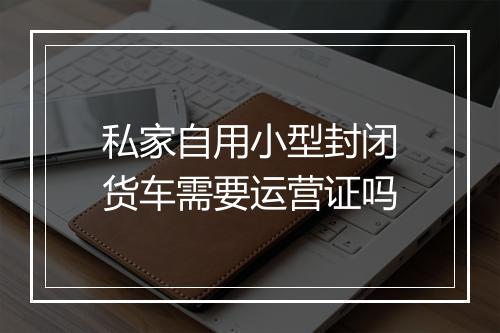 私家自用小型封闭货车需要运营证吗