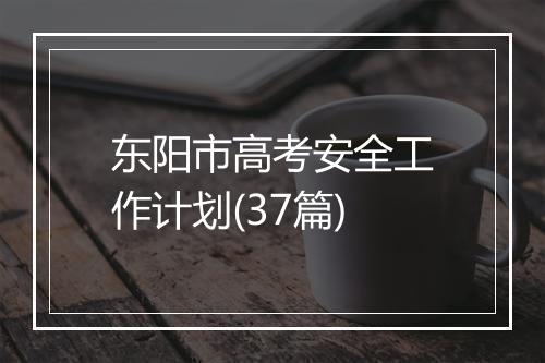 东阳市高考安全工作计划(37篇)