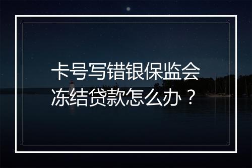 卡号写错银保监会冻结贷款怎么办？