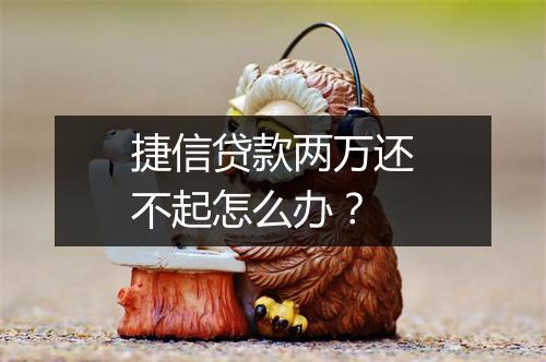 捷信贷款两万还不起怎么办？