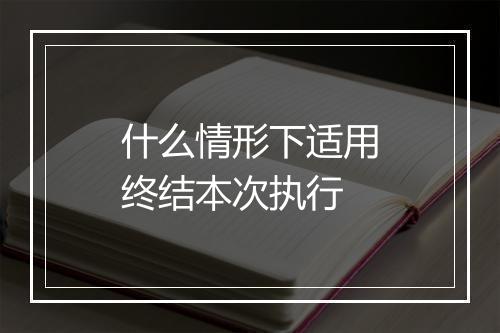 什么情形下适用终结本次执行