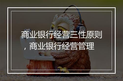 商业银行经营三性原则，商业银行经营管理