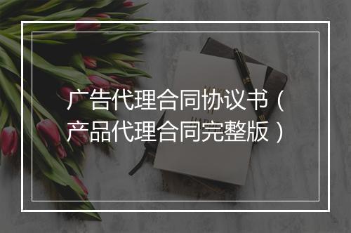广告代理合同协议书（产品代理合同完整版）