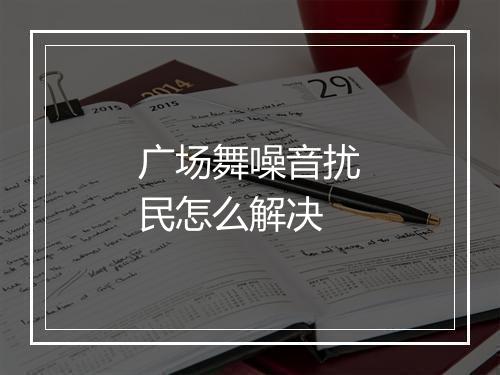 广场舞噪音扰民怎么解决