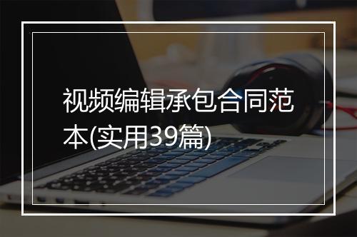 视频编辑承包合同范本(实用39篇)