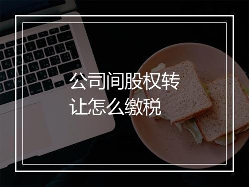 公司间股权转让怎么缴税