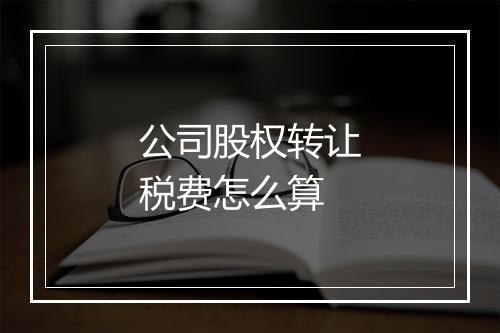 公司股权转让税费怎么算