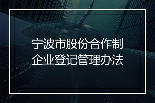宁波市股份合作制企业登记管理办法