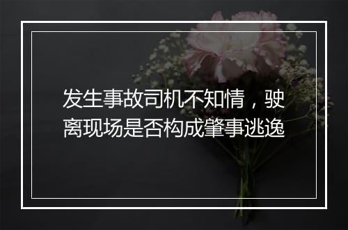 发生事故司机不知情，驶离现场是否构成肇事逃逸