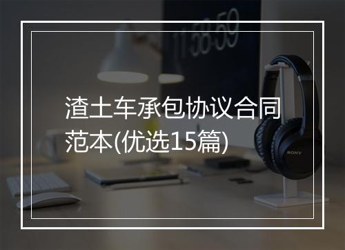 渣土车承包协议合同范本(优选15篇)