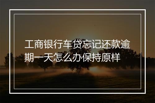 工商银行车贷忘记还款逾期一天怎么办保持原样