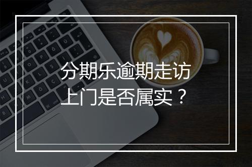 分期乐逾期走访上门是否属实？