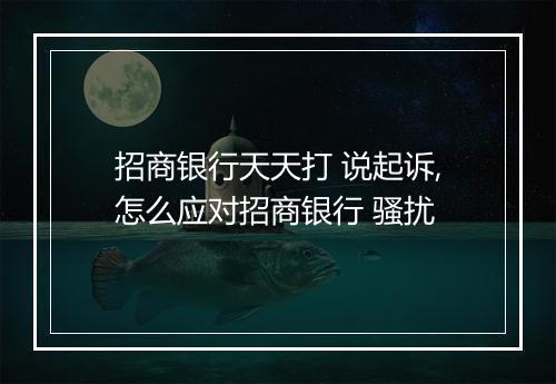招商银行天天打 说起诉,怎么应对招商银行 骚扰