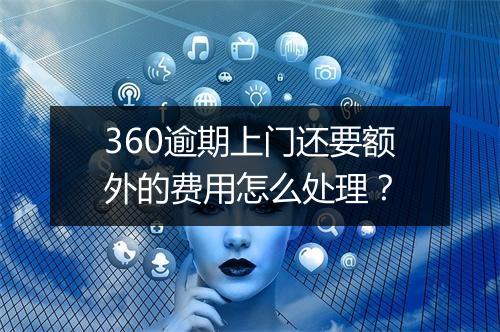 360逾期上门还要额外的费用怎么处理？