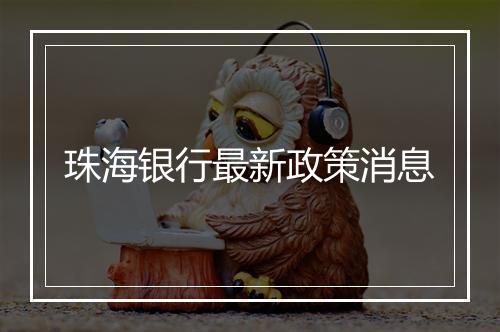珠海银行最新政策消息