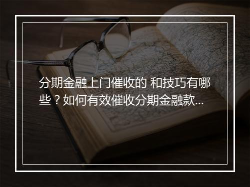 分期金融上门催收的 和技巧有哪些？如何有效催收分期金融款项？