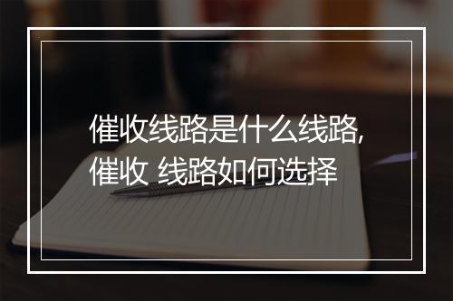 催收线路是什么线路,催收 线路如何选择