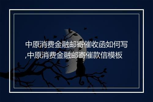 中原消费金融邮寄催收函如何写,中原消费金融邮寄催款信模板