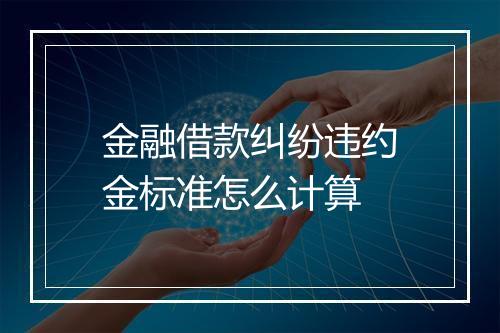 金融借款纠纷违约金标准怎么计算