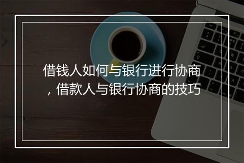 借钱人如何与银行进行协商，借款人与银行协商的技巧
