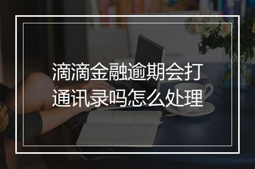 滴滴金融逾期会打通讯录吗怎么处理