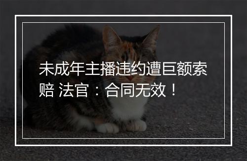 未成年主播违约遭巨额索赔 法官：合同无效！