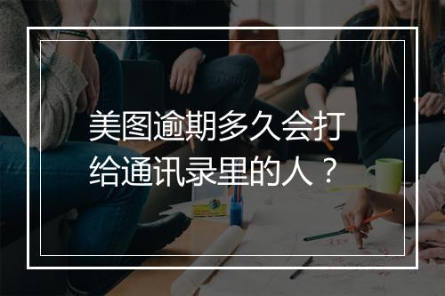 美图逾期多久会打 给通讯录里的人？