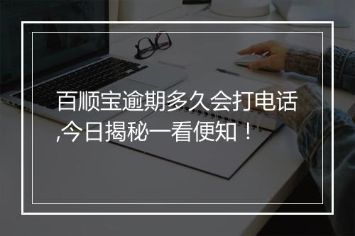 百顺宝逾期多久会打电话,今日揭秘一看便知！