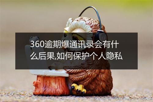 360逾期爆通讯录会有什么后果,如何保护个人隐私