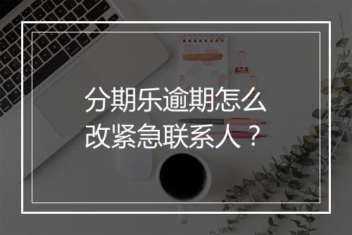 分期乐逾期怎么改紧急联系人？