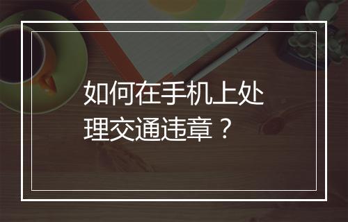 如何在手机上处理交通违章？